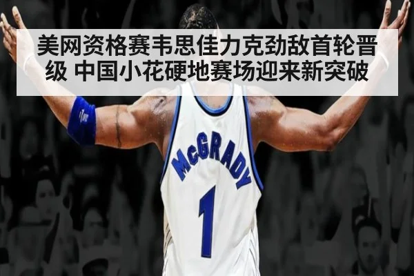 美网资格赛韦思佳力克劲敌首轮晋级 中国小花硬地赛场迎来新突破（jiuyou）