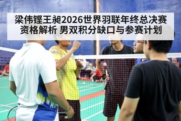 梁伟铿王昶2026世界羽联年终总决赛资格解析 男双积分缺口与参赛计划（jiuyou）