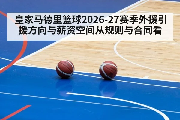 皇家马德里篮球2026-27赛季外援引援方向与薪资空间从规则与合同看（jiuyou）