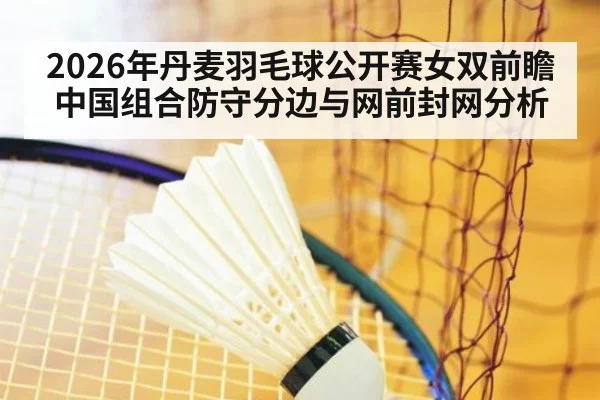 2026年丹麦羽毛球公开赛女双前瞻 中国组合防守分边与网前封网分析（jiuyou）