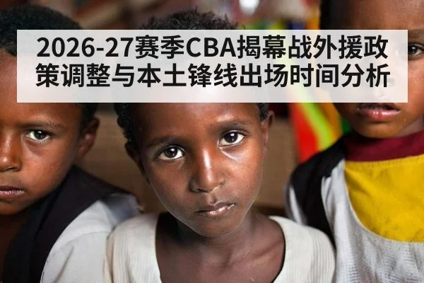 2026-27赛季CBA揭幕战外援政策调整与本土锋线出场时间分析（jiuyou）