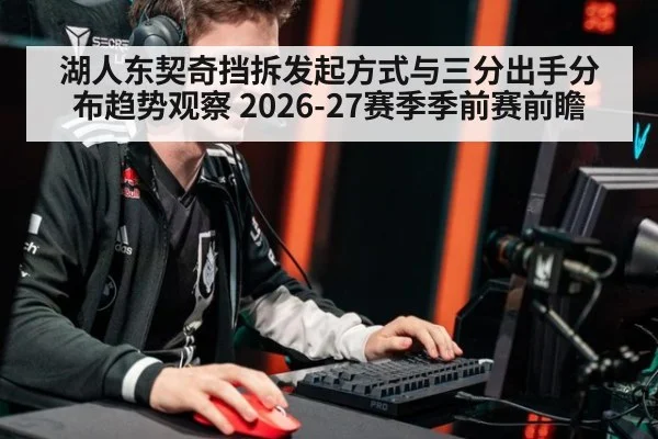 湖人东契奇挡拆发起方式与三分出手分布趋势观察 2026-27赛季季前赛前瞻（jiuyou）