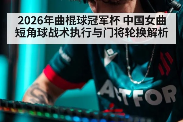 2026年曲棍球冠军杯 中国女曲短角球战术执行与门将轮换解析（jiuyou）