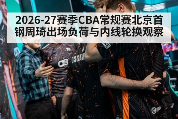 2026-27赛季CBA常规赛北京首钢周琦出场负荷与内线轮换观察（jiuyou）