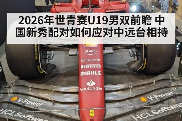 2026年世青赛U19男双前瞻 中国新秀配对如何应对中远台相持