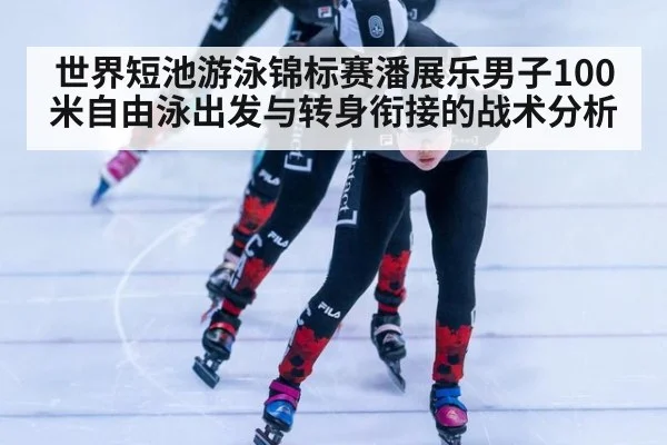 世界短池游泳锦标赛潘展乐男子100米自由泳出发与转身衔接的战术分析
