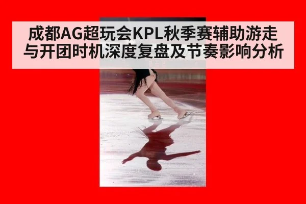 成都AG超玩会KPL秋季赛辅助游走与开团时机深度复盘及节奏影响分析