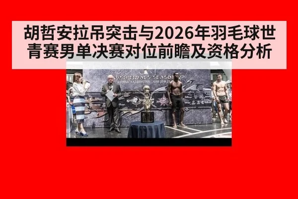 胡哲安拉吊突击与2026年羽毛球世青赛男单决赛对位前瞻及资格分析