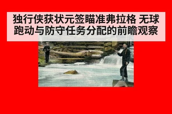 独行侠获状元签瞄准弗拉格 无球跑动与防守任务分配的前瞻观察（jiuyou）